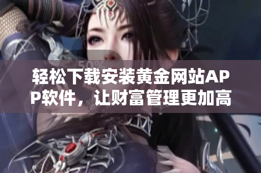 轻松下载安装黄金网站APP软件，让财富管理更加高效便捷