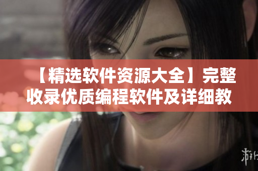 【精选软件资源大全】完整收录优质编程软件及详细教程，助您快速掌握技能！