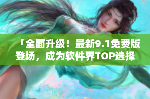 「全面升级！最新9.1免费版登场，成为软件界TOP选择！」