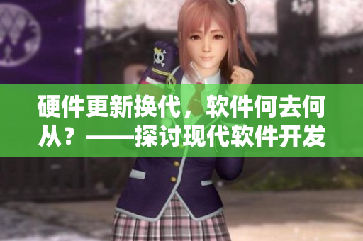 硬件更新换代,软件何去何从?——探讨现代软件开发趋势 硬件更新换代,软件何去何从?——探讨现代软件开发趋势
