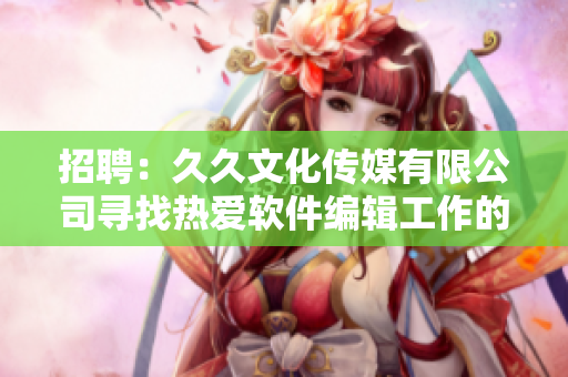 招聘：久久文化传媒有限公司寻找热爱软件编辑工作的专业人士！