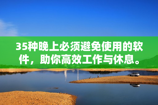 35种晚上必须避免使用的软件，助你高效工作与休息。