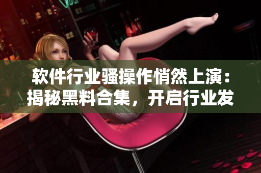 软件行业骚操作悄然上演:揭秘黑料合集,开启行业发展新篇章 软件行业骚操作悄然上演:揭秘黑料合集,开启行业发展新篇章