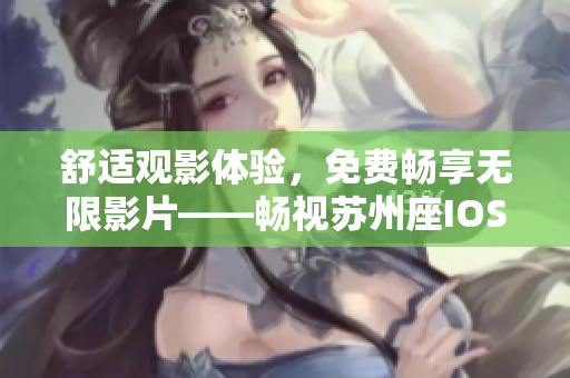 舒适观影体验，免费畅享无限影片——畅视苏州座IOS应用重磅推出