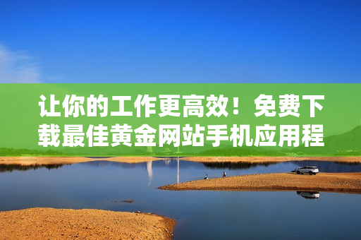 让你的工作更高效！免费下载最佳黄金网站手机应用程序！