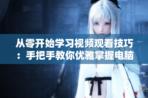从零开始学习视频观看技巧：手把手教你优雅掌握电脑软件视频观看方法
