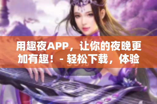 用趣夜APP，让你的夜晚更加有趣！- 轻松下载，体验最佳软件！