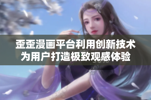 歪歪漫画平台利用创新技术为用户打造极致观感体验