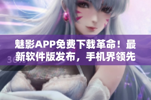 魅影APP免费下载革命！最新软件版发布，手机界领先者！