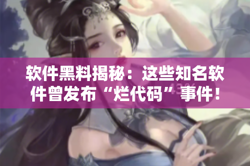 软件黑料揭秘:这些知名软件曾发布“烂代码”事件! 软件黑料揭秘:这些知名软件曾发布“烂代码”事件!