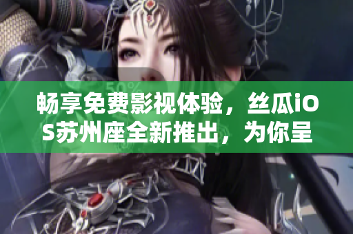 畅享免费影视体验,丝瓜iOS苏州座全新推出,为你呈现顶级影音软件 畅享免费影视体验,丝瓜iOS苏州座全新推出,为你呈现顶级影音软件