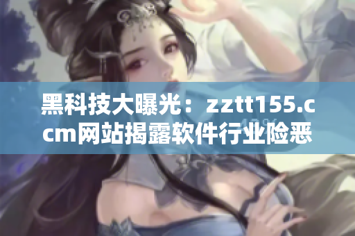 黑科技大曝光：zztt155.ccm网站揭露软件行业险恶黑料