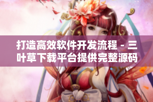 打造高效软件开发流程 - 三叶草下载平台提供完整源码 打造高效软件开发流程 - 三叶草下载平台提供完整源码