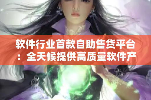 软件行业首款自助售货平台：全天候提供高质量软件产品