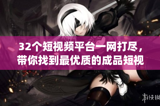 32个短视频平台一网打尽,带你找到最优质的成品短视频app下载 32个短视频平台一网打尽,带你找到最优质的成品短视频app下载