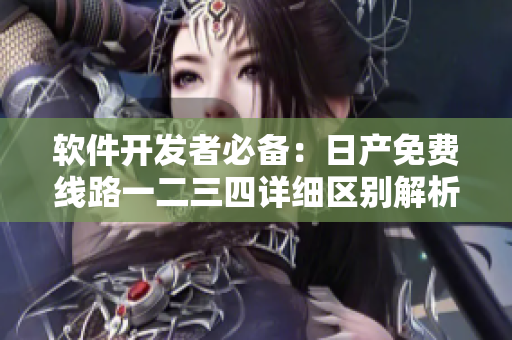 软件开发者必备：日产免费线路一二三四详细区别解析