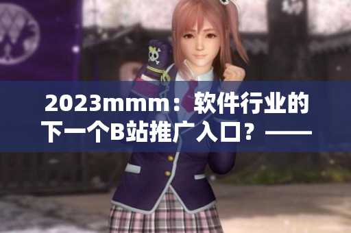2023mmm:软件行业的下一个B站推广入口?——探索新兴市场的机遇与挑战 2023mmm:软件行业的下一个B站推广入口?——探索新兴市场的机遇与挑战