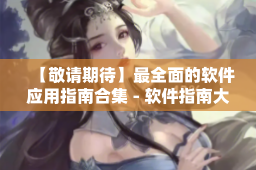 【敬请期待】最全面的软件应用指南合集 - 软件指南大全