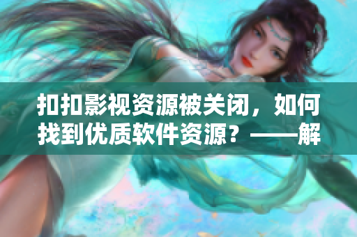 扣扣影视资源被关闭，如何找到优质软件资源？——解析国内软件资源市场动态