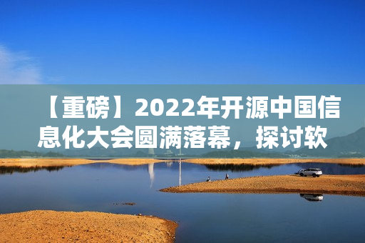 【重磅】2022年开源中国信息化大会圆满落幕，探讨软件产业创新新动能