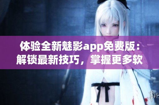 体验全新魅影app免费版：解锁最新技巧，掌握更多软件小知识！