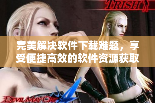 完美解决软件下载难题，享受便捷高效的软件资源获取体验