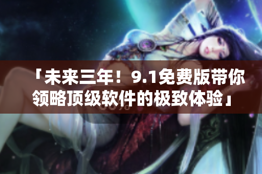 「未来三年！9.1免费版带你领略顶级软件的极致体验」
