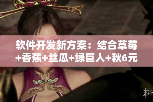 软件开发新方案:结合草莓+香蕉+丝瓜+绿巨人+秋6元素打造全新应用程序 软件开发新方案:结合草莓+香蕉+丝瓜+绿巨人+秋6元素打造全新应用程序