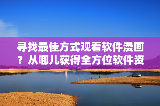 寻找最佳方式观看软件漫画?从哪儿获得全方位软件资讯? 寻找最佳方式观看软件漫画?从哪儿获得全方位软件资讯?