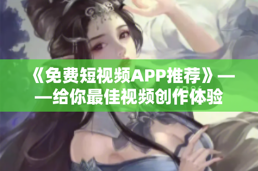 《免费短视频APP推荐》——给你最佳视频创作体验 《免费短视频APP推荐》——给你最佳视频创作体验