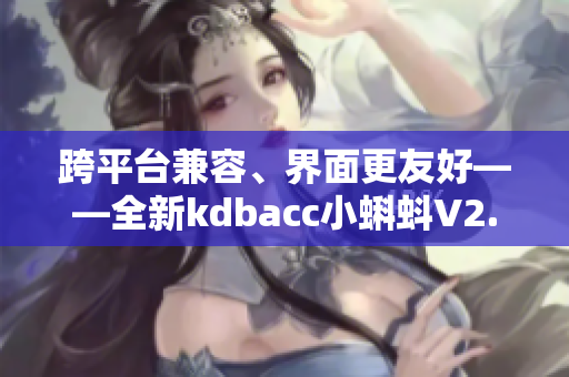 跨平台兼容、界面更友好——全新kdbacc小蝌蚪V2.0亮相
