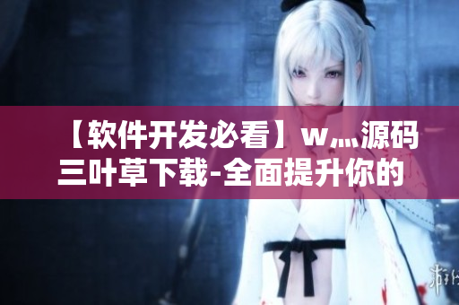 【软件开发必看】w灬源码三叶草下载-全面提升你的编程实力