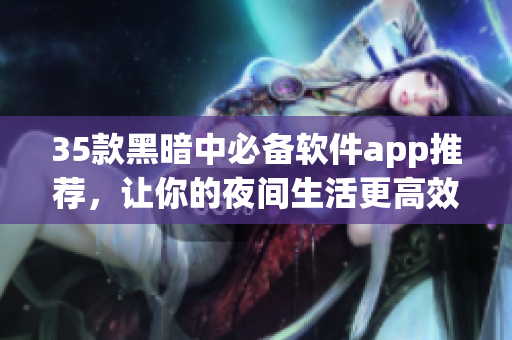 35款黑暗中必备软件app推荐，让你的夜间生活更高效与愉悦