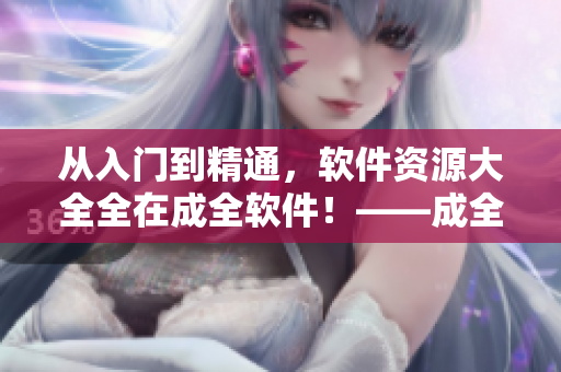 从入门到精通，软件资源大全全在成全软件！——成全软件资源大全