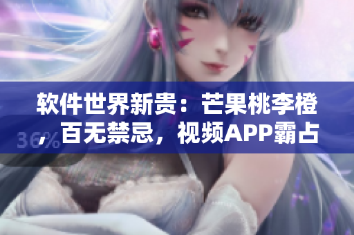 软件世界新贵:芒果桃李橙,百无禁忌,视频APP霸占市场 软件世界新贵:芒果桃李橙,百无禁忌,视频APP霸占市场