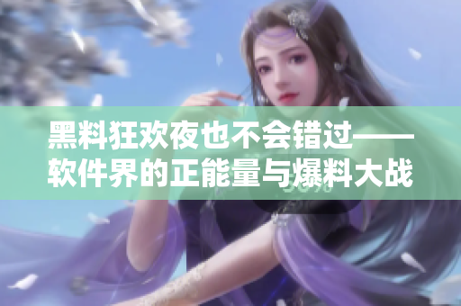 黑料狂欢夜也不会错过——软件界的正能量与爆料大战 黑料狂欢夜也不会错过——软件界的正能量与爆料大战