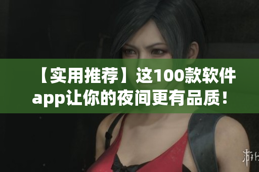 【实用推荐】这100款软件app让你的夜间更有品质！