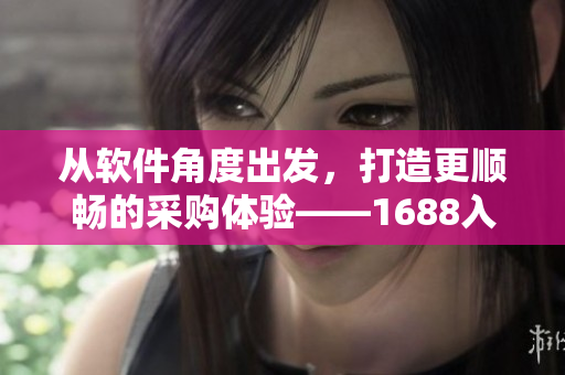 从软件角度出发，打造更顺畅的采购体验——1688入口网页版优化指南