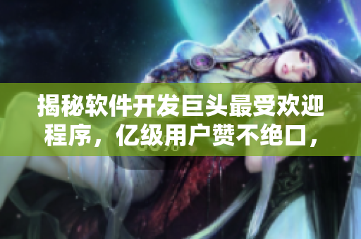 揭秘软件开发巨头最受欢迎程序，亿级用户赞不绝口，你使用过多少次？
