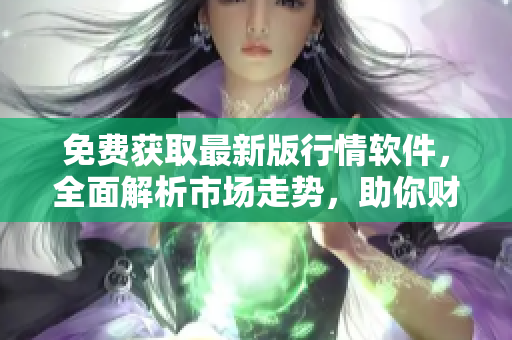 免费获取最新版行情软件,全面解析市场走势,助你财富增值 免费获取最新版行情软件,全面解析市场走势,助你财富增值