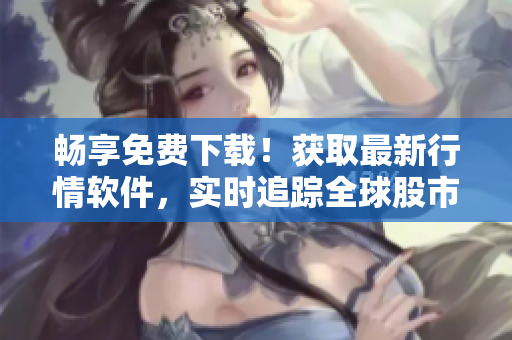 畅享免费下载！获取最新行情软件，实时追踪全球股市动态