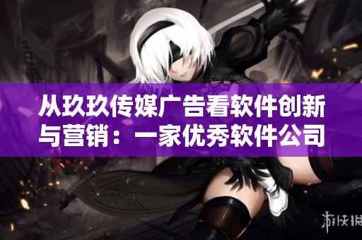 从玖玖传媒广告看软件创新与营销：一家优秀软件公司的成功之路