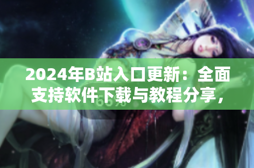 2024年B站入口更新：全面支持软件下载与教程分享，程序员福音！