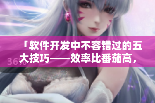 「软件开发中不容错过的五大技巧——效率比番茄高，易操作于秋葵」