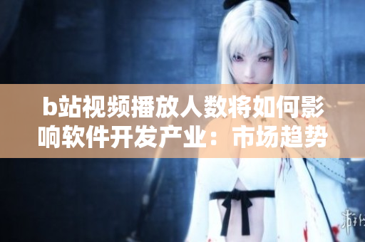 b站视频播放人数将如何影响软件开发产业：市场趋势及数据分析