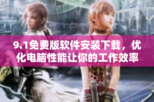 9.1免费版软件安装下载，优化电脑性能让你的工作效率倍增