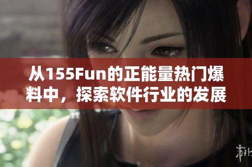 从155Fun的正能量热门爆料中，探索软件行业的发展趋势