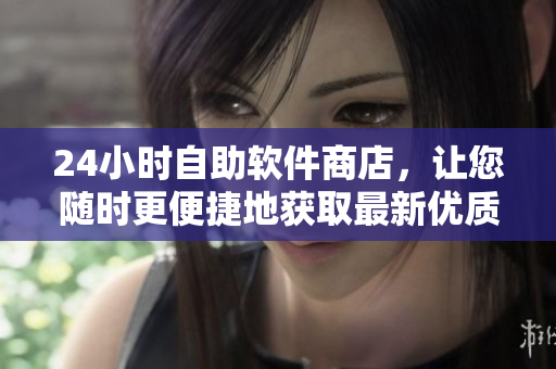 24小时自助软件商店，让您随时更便捷地获取最新优质软件!