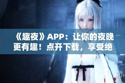 《趣夜》APP：让你的夜晚更有趣！点开下载，享受绝佳软件服务！