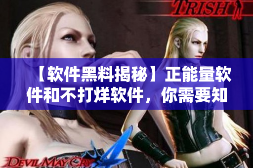 【软件黑料揭秘】正能量软件和不打烊软件，你需要知道的一切！